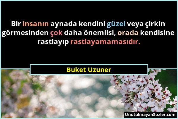 Buket Uzuner - Bir insanın aynada kendini güzel veya çirkin görmesinden çok daha önemlisi, orada kendisine rastlayıp rastlayamamasıdır....