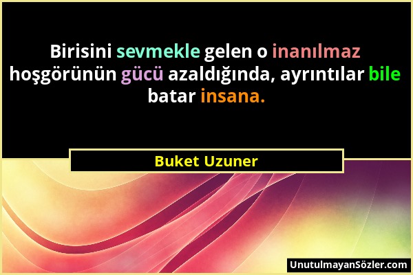 Buket Uzuner - Birisini sevmekle gelen o inanılmaz hoşgörünün gücü azaldığında, ayrıntılar bile batar insana....