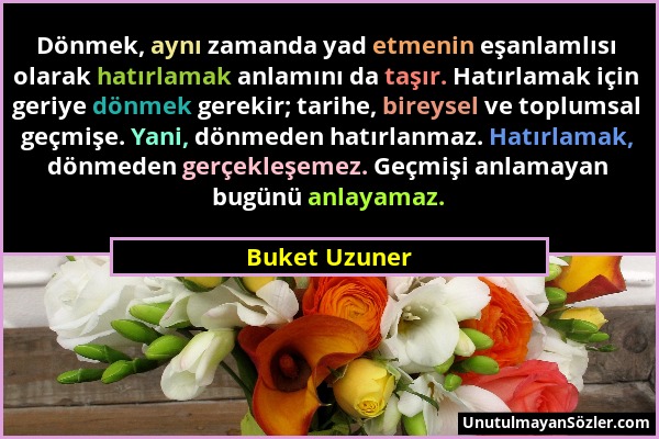 Buket Uzuner - Dönmek, aynı zamanda yad etmenin eşanlamlısı olarak hatırlamak anlamını da taşır. Hatırlamak için geriye dönmek gerekir; tarihe, bireys...