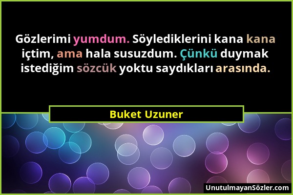 Buket Uzuner - Gözlerimi yumdum. Söylediklerini kana kana içtim, ama hala susuzdum. Çünkü duymak istediğim sözcük yoktu saydıkları arasında....