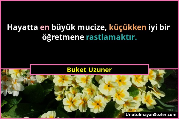 Buket Uzuner - Hayatta en büyük mucize, küçükken iyi bir öğretmene rastlamaktır....