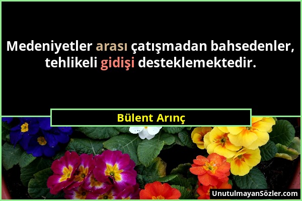 Bülent Arınç - Medeniyetler arası çatışmadan bahsedenler, tehlikeli gidişi desteklemektedir....