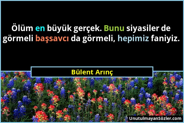 Bülent Arınç - Ölüm en büyük gerçek. Bunu siyasiler de görmeli başsavcı da görmeli, hepimiz faniyiz....