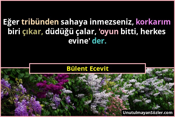 Bülent Ecevit - Eğer tribünden sahaya inmezseniz, korkarım biri çıkar, düdüğü çalar, 'oyun bitti, herkes evine' der....