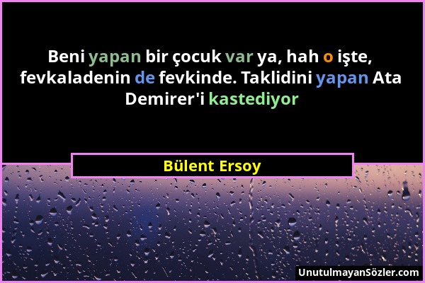 Bülent Ersoy - Beni yapan bir çocuk var ya, hah o işte, fevkaladenin de fevkinde. Taklidini yapan Ata Demirer'i kastediyor...