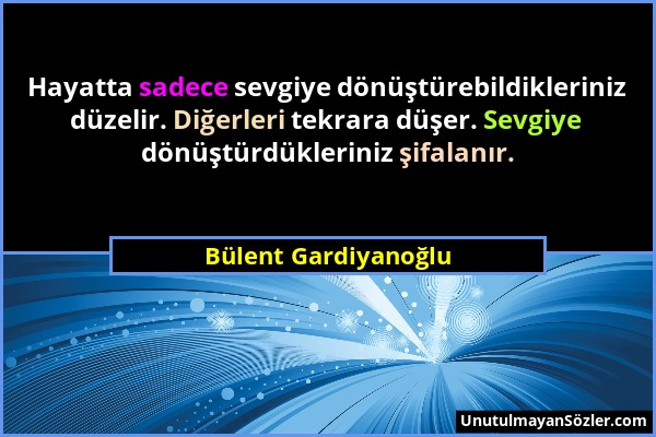 Bülent Gardiyanoğlu - Hayatta sadece sevgiye dönüştürebildikleriniz düzelir. Diğerleri tekrara düşer. Sevgiye dönüştürdükleriniz şifalanır....