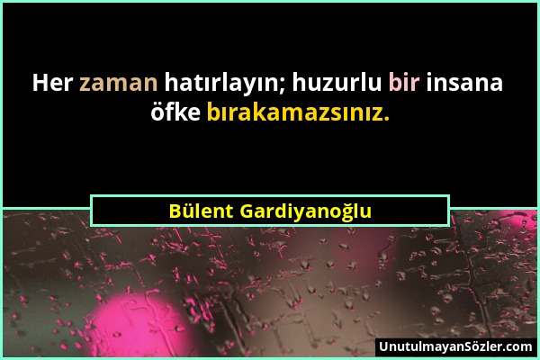 Bülent Gardiyanoğlu - Her zaman hatırlayın; huzurlu bir insana öfke bırakamazsınız....