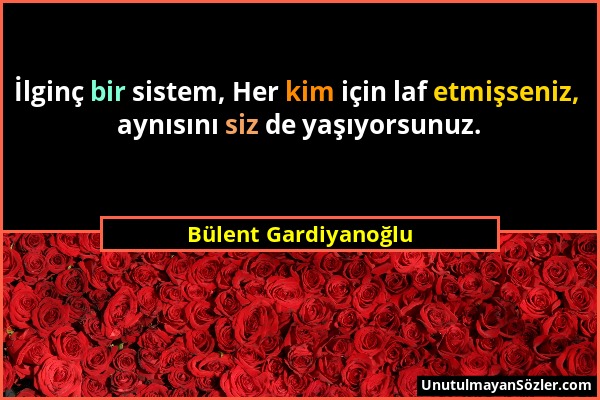 Bülent Gardiyanoğlu - İlginç bir sistem, Her kim için laf etmişseniz, aynısını siz de yaşıyorsunuz....