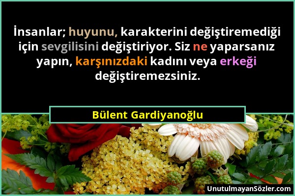 Bülent Gardiyanoğlu - İnsanlar; huyunu, karakterini değiştiremediği için sevgilisini değiştiriyor. Siz ne yaparsanız yapın, karşınızdaki kadını veya e...