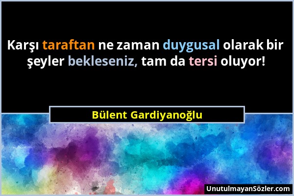 Bülent Gardiyanoğlu - Karşı taraftan ne zaman duygusal olarak bir şeyler bekleseniz, tam da tersi oluyor!...