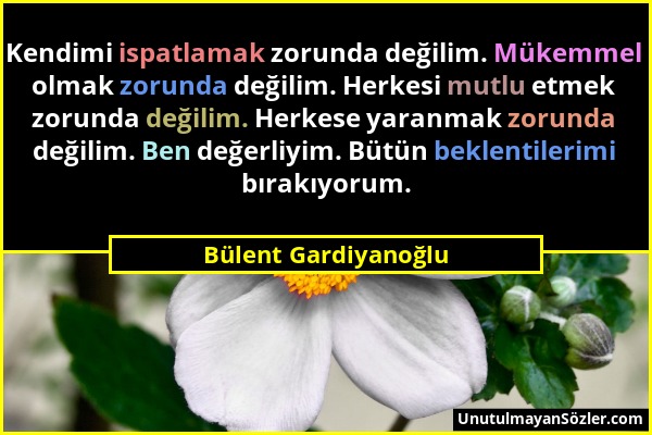 Bülent Gardiyanoğlu - Kendimi ispatlamak zorunda değilim. Mükemmel olmak zorunda değilim. Herkesi mutlu etmek zorunda değilim. Herkese yaranmak zorund...