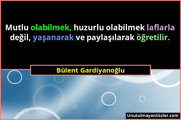 Bülent Gardiyanoğlu - Mutlu olabilmek, huzurlu olabilmek laflarla değil, yaşanarak ve paylaşılarak öğretilir....