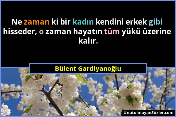 Bülent Gardiyanoğlu - Ne zaman ki bir kadın kendini erkek gibi hisseder, o zaman hayatın tüm yükü üzerine kalır....