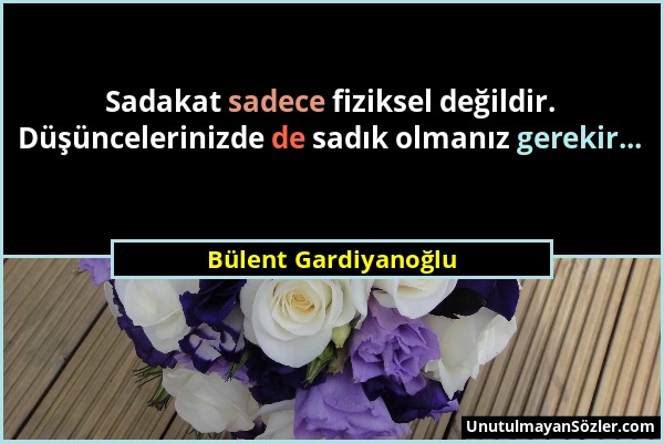 Bülent Gardiyanoğlu - Sadakat sadece fiziksel değildir. Düşüncelerinizde de sadık olmanız gerekir......