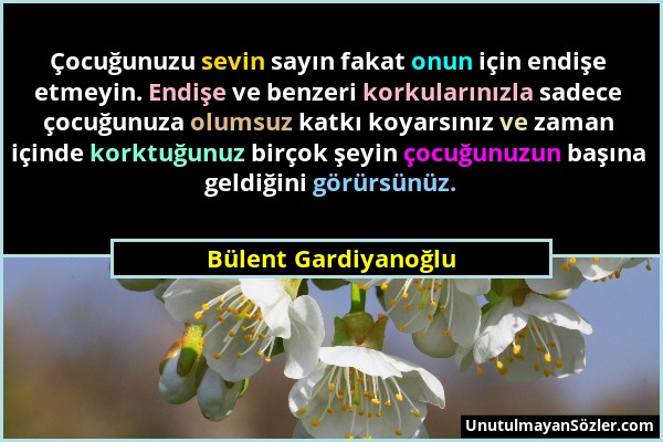 Bülent Gardiyanoğlu - Çocuğunuzu sevin sayın fakat onun için endişe etmeyin. Endişe ve benzeri korkularınızla sadece çocuğunuza olumsuz katkı koyarsın...