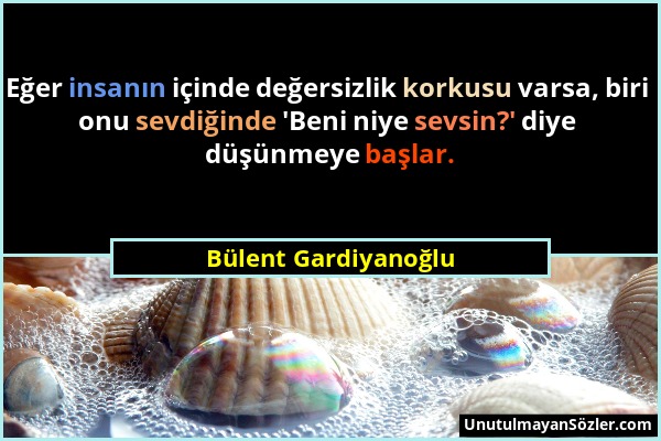 Bülent Gardiyanoğlu - Eğer insanın içinde değersizlik korkusu varsa, biri onu sevdiğinde 'Beni niye sevsin?' diye düşünmeye başlar....