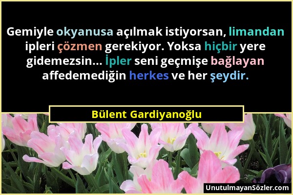 Bülent Gardiyanoğlu - Gemiyle okyanusa açılmak istiyorsan, limandan ipleri çözmen gerekiyor. Yoksa hiçbir yere gidemezsin... İpler seni geçmişe bağlay...