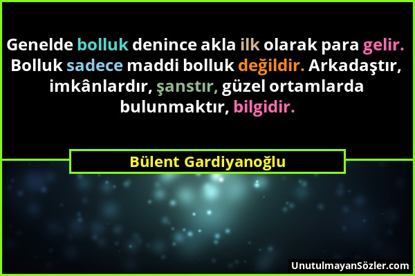 Bülent Gardiyanoğlu - Genelde bolluk denince akla ilk olarak para gelir. Bolluk sadece maddi bolluk değildir. Arkadaştır, imkânlardır, şanstır, güzel...