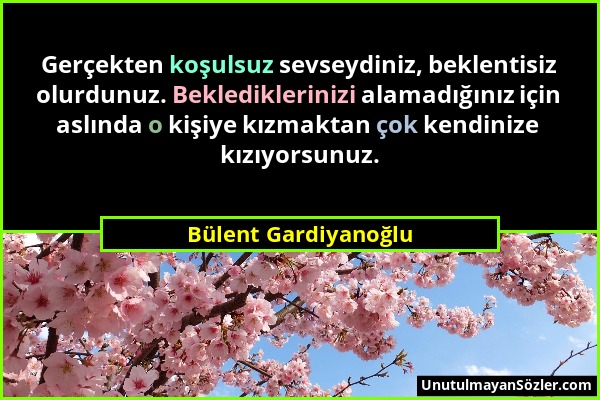 Bülent Gardiyanoğlu - Gerçekten koşulsuz sevseydiniz, beklentisiz olurdunuz. Beklediklerinizi alamadığınız için aslında o kişiye kızmaktan çok kendini...