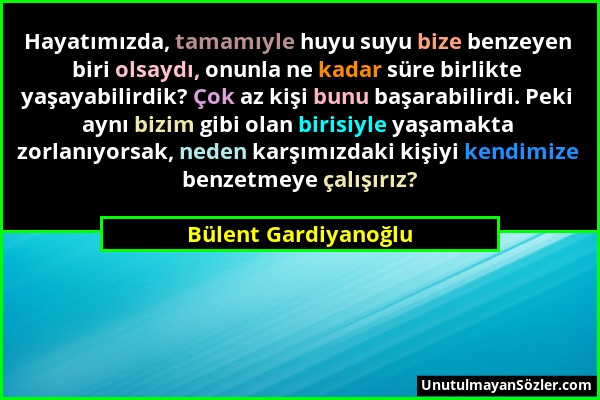 Bülent Gardiyanoğlu - Hayatımızda, tamamıyle huyu suyu bize benzeyen biri olsaydı, onunla ne kadar süre birlikte yaşayabilirdik? Çok az kişi bunu başa...