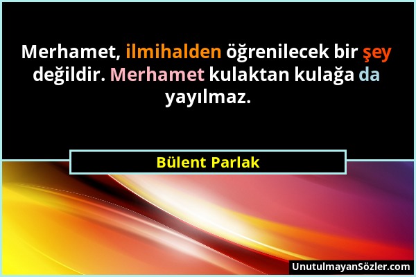 Bülent Parlak - Merhamet, ilmihalden öğrenilecek bir şey değildir. Merhamet kulaktan kulağa da yayılmaz....