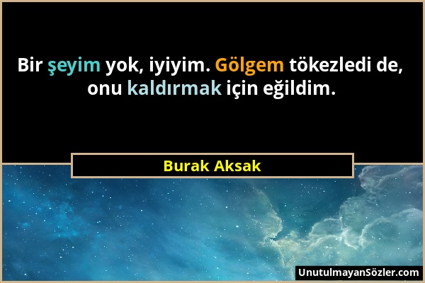 Burak Aksak - Bir şeyim yok, iyiyim. Gölgem tökezledi de, onu kaldırmak için eğildim....