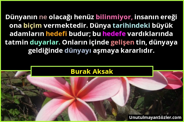 Burak Aksak - Dünyanın ne olacağı henüz bilinmiyor, insanın ereği ona biçim vermektedir. Dünya tarihindeki büyük adamların hedefi budur; bu hedefe var...