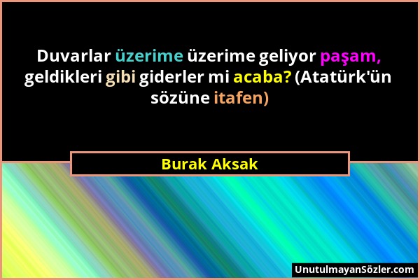 Burak Aksak - Duvarlar üzerime üzerime geliyor paşam, geldikleri gibi giderler mi acaba? (Atatürk'ün sözüne itafen)...