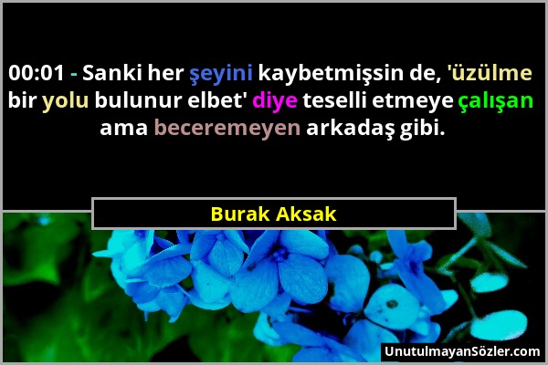 Burak Aksak - 00:01 - Sanki her şeyini kaybetmişsin de, 'üzülme bir yolu bulunur elbet' diye teselli etmeye çalışan ama beceremeyen arkadaş gibi....