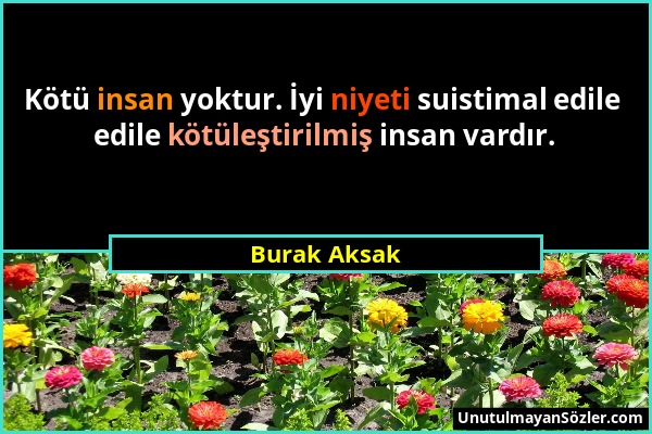 Burak Aksak - Kötü insan yoktur. İyi niyeti suistimal edile edile kötüleştirilmiş insan vardır....