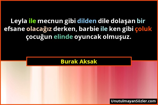 Burak Aksak - Leyla ile mecnun gibi dilden dile dolaşan bir efsane olacağız derken, barbie ile ken gibi çoluk çocuğun elinde oyuncak olmuşuz....