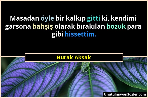 Burak Aksak - Masadan öyle bir kalkıp gitti ki, kendimi garsona bahşiş olarak bırakılan bozuk para gibi hissettim....