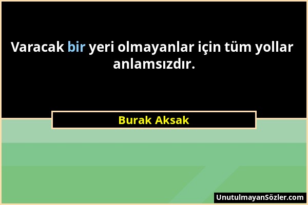 Burak Aksak - Varacak bir yeri olmayanlar için tüm yollar anlamsızdır....