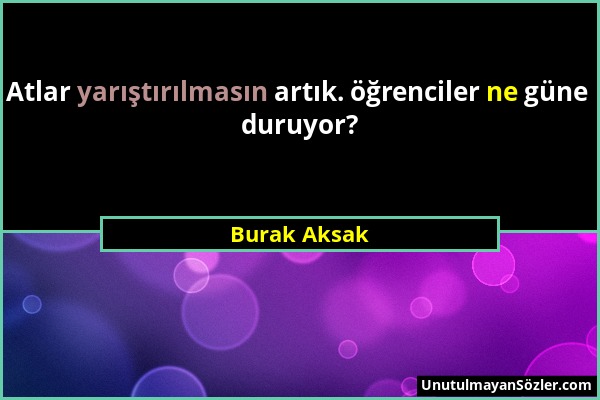 Burak Aksak - Atlar yarıştırılmasın artık. öğrenciler ne güne duruyor?...