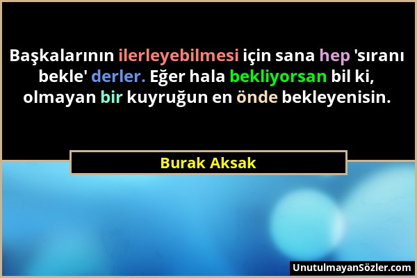 Burak Aksak - Başkalarının ilerleyebilmesi için sana hep 'sıranı bekle' derler. Eğer hala bekliyorsan bil ki, olmayan bir kuyruğun en önde bekleyenisi...