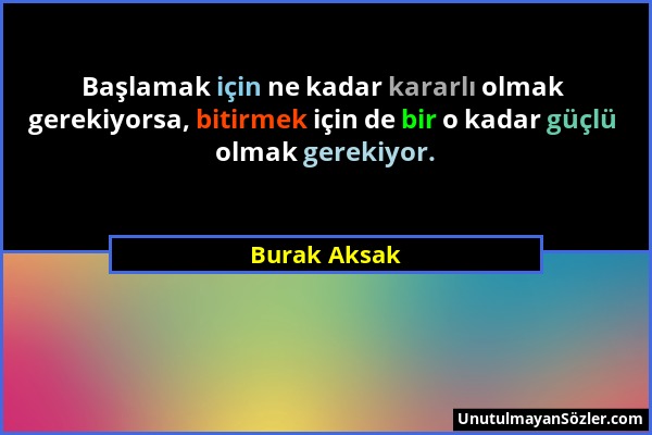 Burak Aksak - Başlamak için ne kadar kararlı olmak gerekiyorsa, bitirmek için de bir o kadar güçlü olmak gerekiyor....