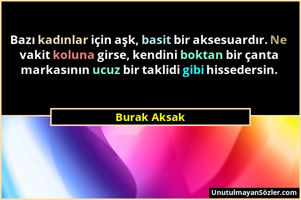 Burak Aksak - Bazı kadınlar için aşk, basit bir aksesuardır. Ne vakit koluna girse, kendini boktan bir çanta markasının ucuz bir taklidi gibi hisseder...