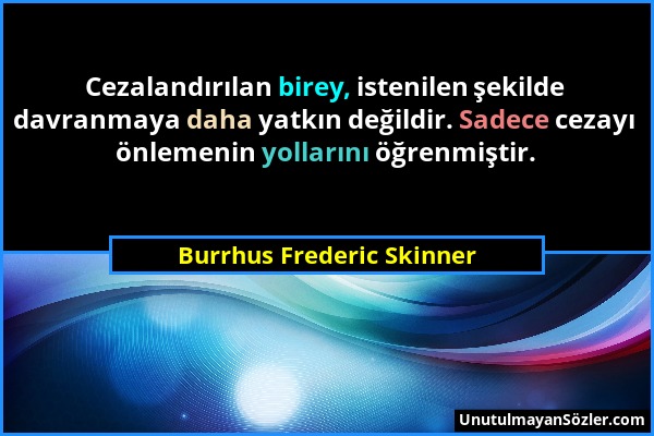 Burrhus Frederic Skinner - Cezalandırılan birey, istenilen şekilde davranmaya daha yatkın değildir. Sadece cezayı önlemenin yollarını öğrenmiştir....