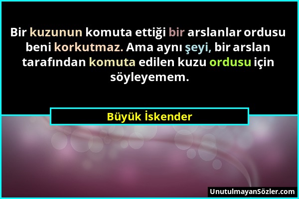 Büyük İskender - Bir kuzunun komuta ettiği bir arslanlar ordusu beni korkutmaz. Ama aynı şeyi, bir arslan tarafından komuta edilen kuzu ordusu için sö...