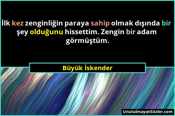 Büyük İskender - İlk kez zenginliğin paraya sahip olmak dışında bir şey olduğunu hissettim. Zengin bir adam görmüştüm....