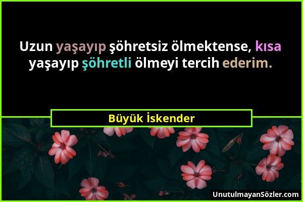 Büyük İskender - Uzun yaşayıp şöhretsiz ölmektense, kısa yaşayıp şöhretli ölmeyi tercih ederim....