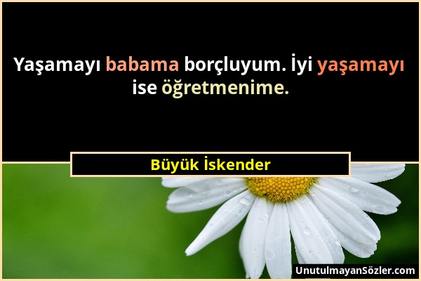 Büyük İskender - Yaşamayı babama borçluyum. İyi yaşamayı ise öğretmenime....