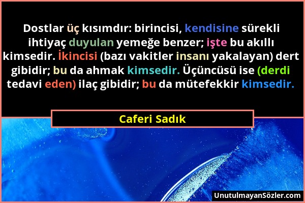 Caferi Sadık - Dostlar üç kısımdır: birincisi, kendisine sürekli ihtiyaç duyulan yemeğe benzer; işte bu akıllı kimsedir. İkincisi (bazı vakitler insan...