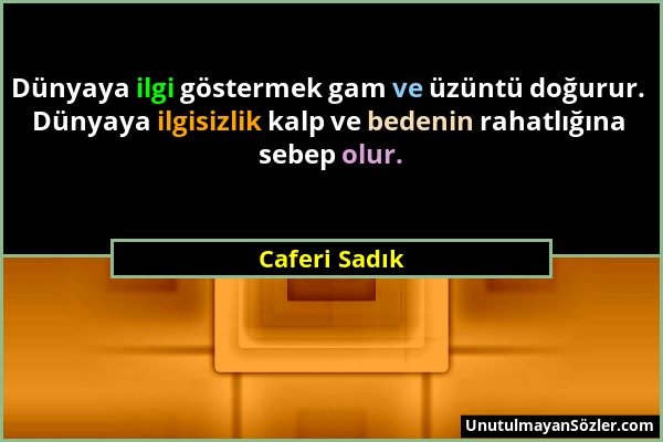 Caferi Sadık - Dünyaya ilgi göstermek gam ve üzüntü doğurur. Dünyaya ilgisizlik kalp ve bedenin rahatlığına sebep olur....