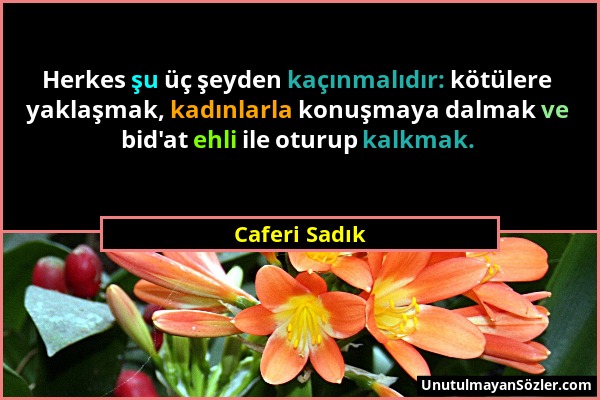 Caferi Sadık - Herkes şu üç şeyden kaçınmalıdır: kötülere yaklaşmak, kadınlarla konuşmaya dalmak ve bid'at ehli ile oturup kalkmak....