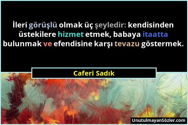 Caferi Sadık - İleri görüşlü olmak üç şeyledir: kendisinden üstekilere hizmet etmek, babaya itaatta bulunmak ve efendisine karşı tevazu göstermek....