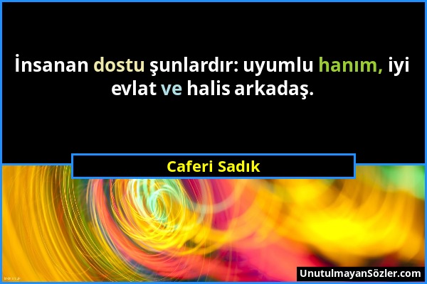 Caferi Sadık - İnsanan dostu şunlardır: uyumlu hanım, iyi evlat ve halis arkadaş....