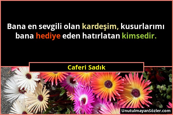 Caferi Sadık - Bana en sevgili olan kardeşim, kusurlarımı bana hediye eden hatırlatan kimsedir....