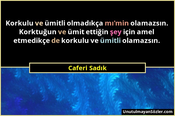 Caferi Sadık - Korkulu ve ümitli olmadıkça mı'min olamazsın. Korktuğun ve ümit ettiğin şey için amel etmedikçe de korkulu ve ümitli olamazsın....