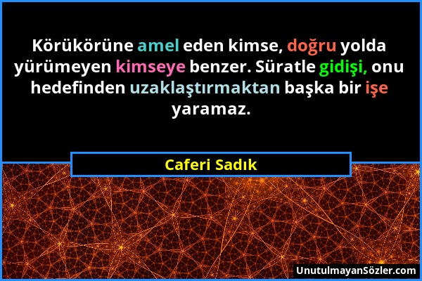 Caferi Sadık - Körükörüne amel eden kimse, doğru yolda yürümeyen kimseye benzer. Süratle gidişi, onu hedefinden uzaklaştırmaktan başka bir işe yaramaz...